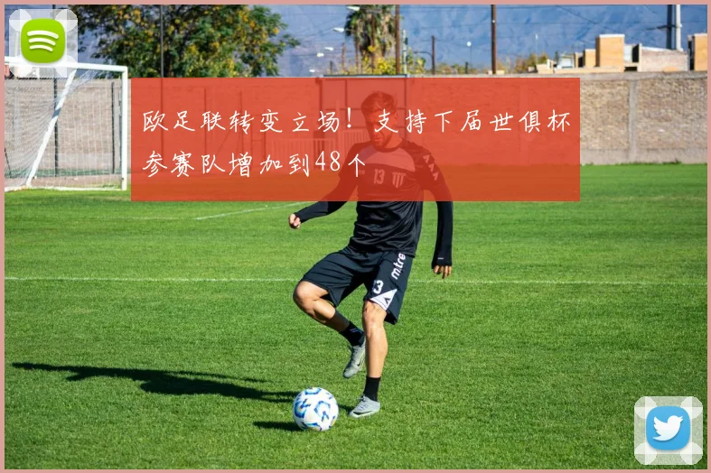 欧足联转变立场！支持下届世俱杯参赛队增加到48个