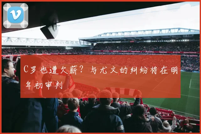 C罗也遭欠薪？与尤文的纠纷将在明年初审判