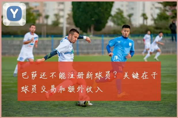 巴萨还不能注册新球员？关键在于球员交易和额外收入
