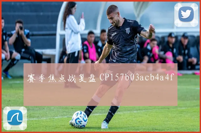 赛季焦点战复盘 CP157b03acb4a4f